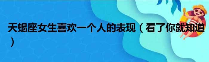 天蝎座女生喜欢一个人的表现（看了你就知道）