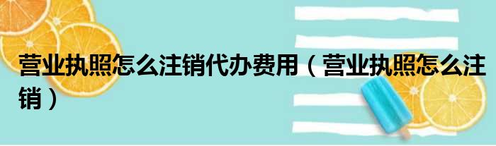 营业执照怎么注销代办费用（营业执照怎么注销）