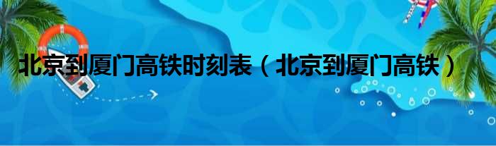 北京到厦门高铁时刻表（北京到厦门高铁）