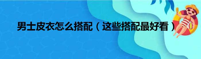 男士皮衣怎么搭配（这些搭配最好看）