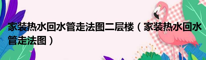 家装热水回水管走法图二层楼（家装热水回水管走法图）