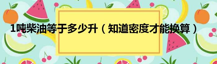 1吨柴油等于多少升（知道密度才能换算）