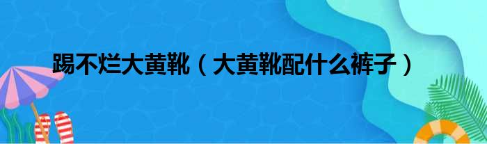 踢不烂大黄靴（大黄靴配什么裤子）