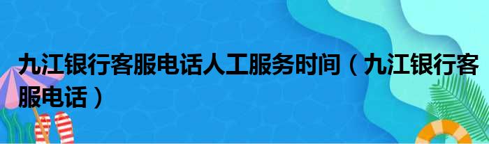 九江银行客服电话人工服务时间（九江银行客服电话）