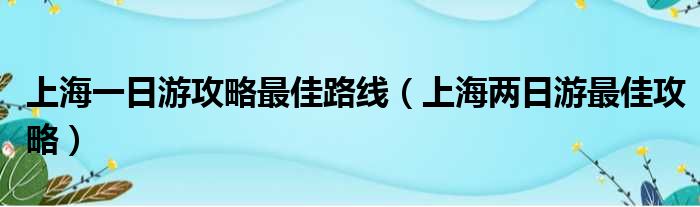 上海一日游攻略最佳路线（上海两日游最佳攻略）