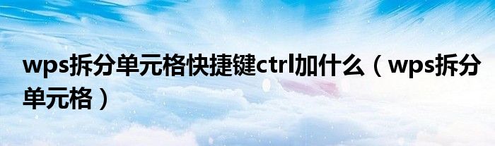 wps拆分单元格快捷键ctrl加什么（wps拆分单元格）