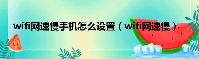 wifi网速慢手机怎么设置（wifi网速慢）