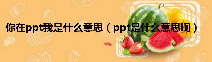 你在ppt我是什么意思（ppt是什么意思啊）