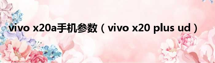 vivo x20a手机参数（vivo x20 plus ud）