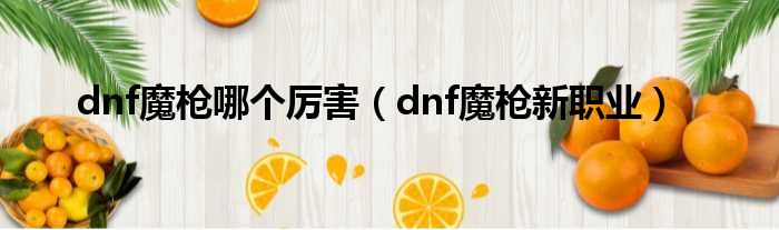 dnf魔枪哪个厉害（dnf魔枪新职业）