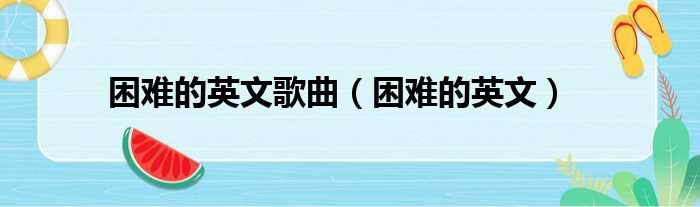 困难的英文歌曲（困难的英文）