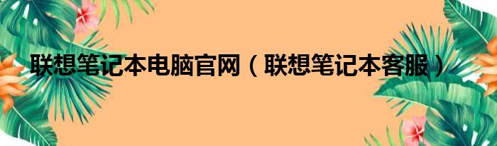 联想笔记本电脑官网（联想笔记本客服）