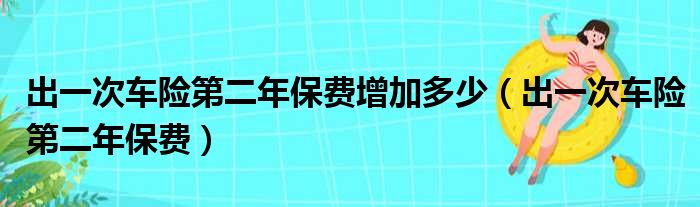 出一次车险第二年保费增加多少（出一次车险第二年保费）