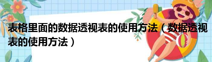 表格里面的数据透视表的使用方法（数据透视表的使用方法）