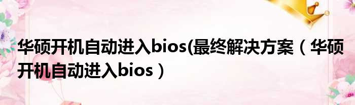 华硕开机自动进入bios(最终解决方案（华硕开机自动进入bios）