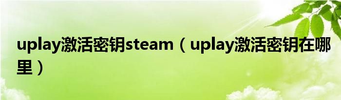 uplay激活密钥steam（uplay激活密钥在哪里）