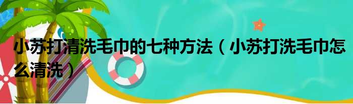 小苏打清洗毛巾的七种方法（小苏打洗毛巾怎么清洗）