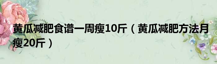 黄瓜减肥食谱一周瘦10斤（黄瓜减肥方法月瘦20斤）