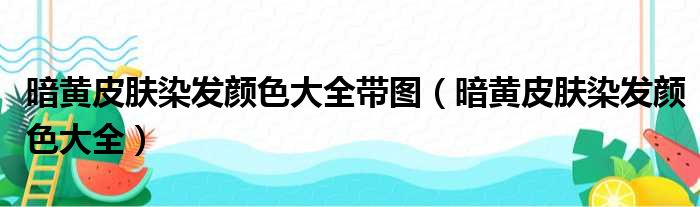 暗黄皮肤染发颜色大全带图（暗黄皮肤染发颜色大全）