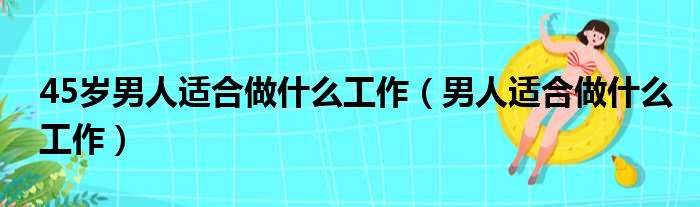 45岁男人适合做什么工作（男人适合做什么工作）