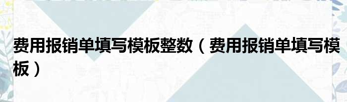 费用报销单填写模板整数（费用报销单填写模板）