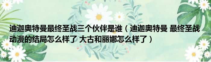 迪迦奥特曼最终圣战三个伙伴是谁（迪迦奥特曼 最终圣战 动漫的结局怎么样了 大古和丽娜怎么样了）