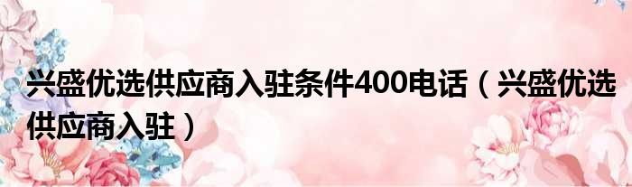 兴盛优选供应商入驻条件400电话（兴盛优选供应商入驻）