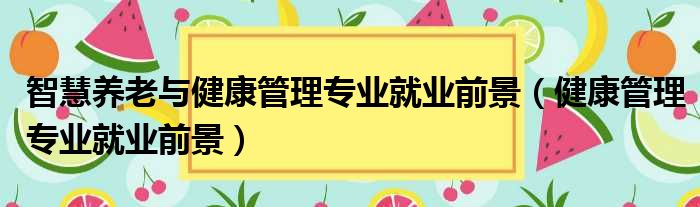 智慧养老与健康管理专业就业前景（健康管理专业就业前景）