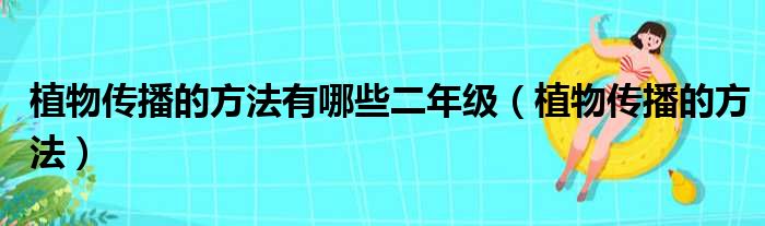 植物传播的方法有哪些二年级（植物传播的方法）