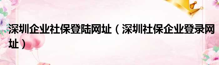 深圳企业社保登陆网址（深圳社保企业登录网址）