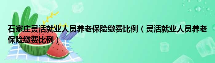 石家庄灵活就业人员养老保险缴费比例（灵活就业人员养老保险缴费比例）