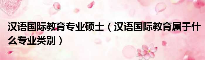 汉语国际教育专业硕士（汉语国际教育属于什么专业类别）