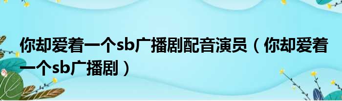 你却爱着一个sb广播剧配音演员（你却爱着一个sb广播剧）