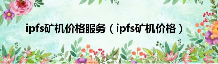 ipfs矿机价格服务（ipfs矿机价格）