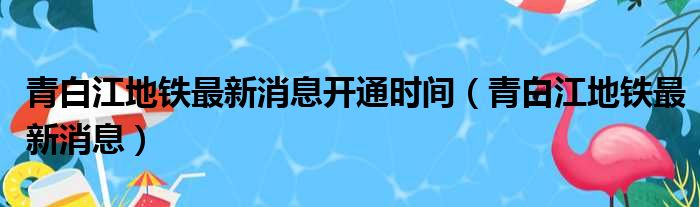 青白江地铁最新消息开通时间（青白江地铁最新消息）