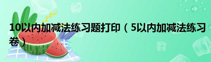 10以内加减法练习题打印（5以内加减法练习卷）