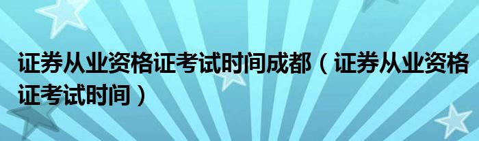 证券从业资格证考试时间成都（证券从业资格证考试时间）