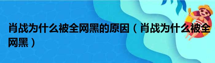 肖战为什么被全网黑的原因（肖战为什么被全网黑）