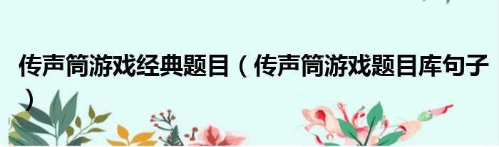 传声筒游戏经典题目（传声筒游戏题目库句子）