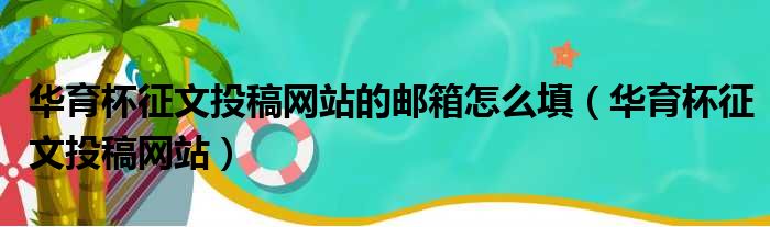 华育杯征文投稿网站的邮箱怎么填（华育杯征文投稿网站）