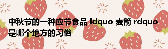 中秋节的一种应节食品 ldquo 麦箭 rdquo  是哪个地方的习俗