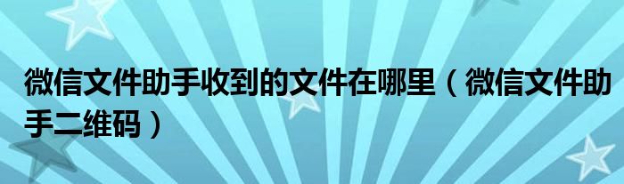 微信文件助手收到的文件在哪里（微信文件助手二维码）