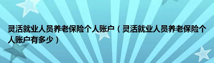 灵活就业人员养老保险个人账户（灵活就业人员养老保险个人账户有多少）