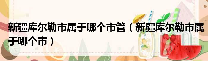 新疆库尔勒市属于哪个市管（新疆库尔勒市属于哪个市）