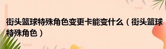 街头篮球特殊角色变更卡能变什么（街头篮球特殊角色）