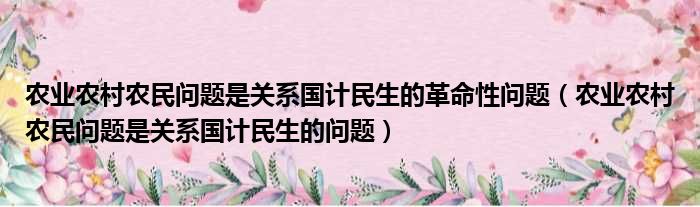 农业农村农民问题是关系国计民生的革命性问题（农业农村农民问题是关系国计民生的问题）