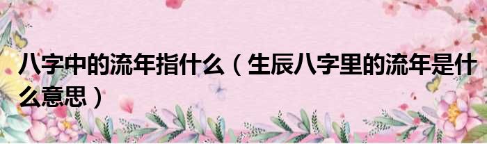 八字中的流年指什么（生辰八字里的流年是什么意思）