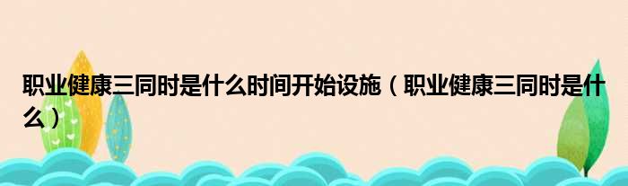 职业健康三同时是什么时间开始设施（职业健康三同时是什么）