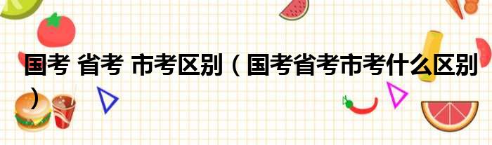 国考 省考 市考区别（国考省考市考什么区别）