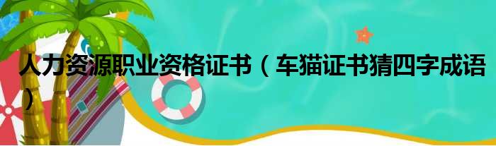 人力资源职业资格证书（车猫证书猜四字成语）